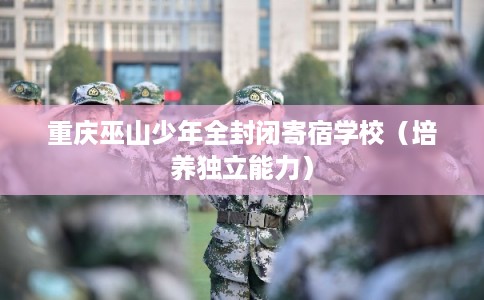 重庆巫山少年全封闭寄宿学校（培养独立能力）