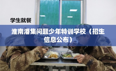 淮南潘集问题少年特训学校（招生信息公布）