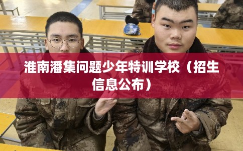 淮南潘集问题少年特训学校（招生信息公布）