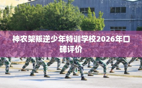 神农架叛逆少年特训学校2026年口碑评价