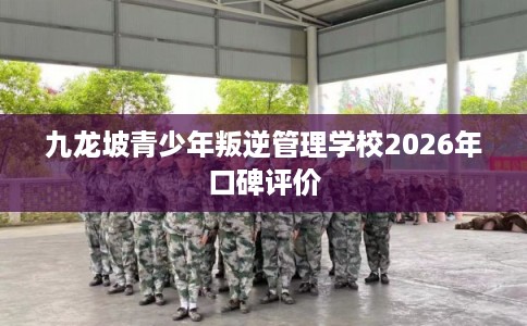 九龙坡青少年叛逆管理学校2026年口碑评价 九龙坡青少年叛逆管理学校2026年口碑评价