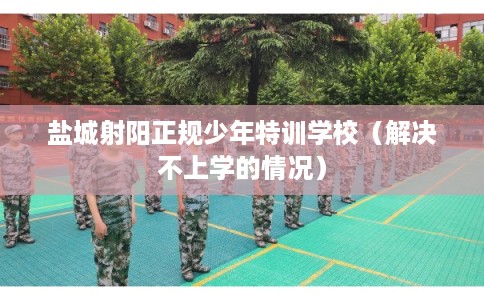 盐城射阳正规少年特训学校（解决不上学的情况）