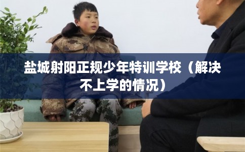 盐城射阳正规少年特训学校（解决不上学的情况）