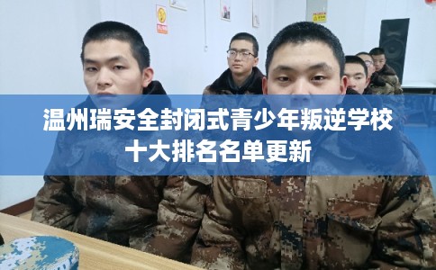 温州瑞安全封闭式青少年叛逆学校十大排名名单更新