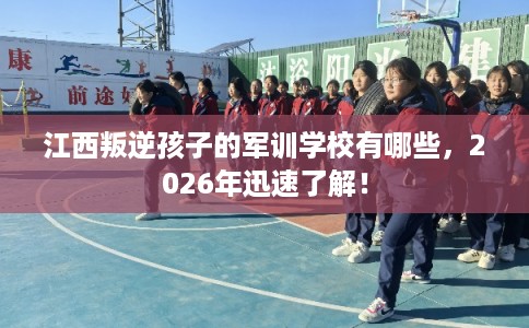 江西叛逆孩子的军训学校有哪些，2026年迅速了解！