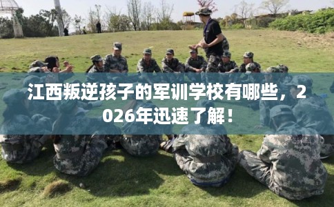 江西叛逆孩子的军训学校有哪些，2026年迅速了解！
