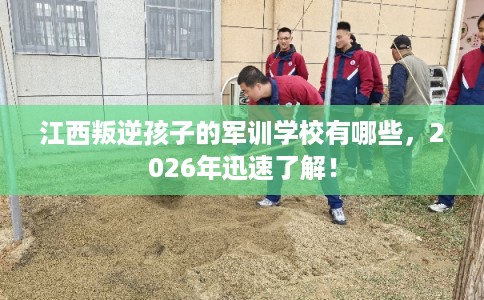 江西叛逆孩子的军训学校有哪些，2026年迅速了解！