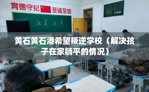 黄石黄石港希望叛逆学校(解决孩子在家躺平的情况) 黄石黄石港希望叛逆学校(解决孩子在家躺平的情况)