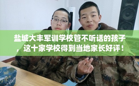 盐城大丰军训学校管不听话的孩子,这十家学校得到当地家长好评! 盐城大丰军训学校管不听话的孩子,这十家学校得到当地家长好评!