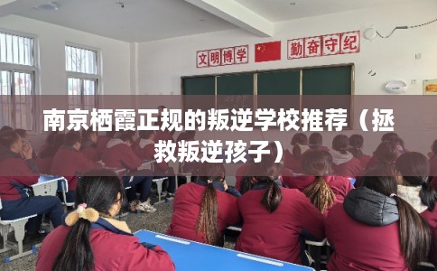 南京栖霞正规的叛逆学校推荐（拯救叛逆孩子）
