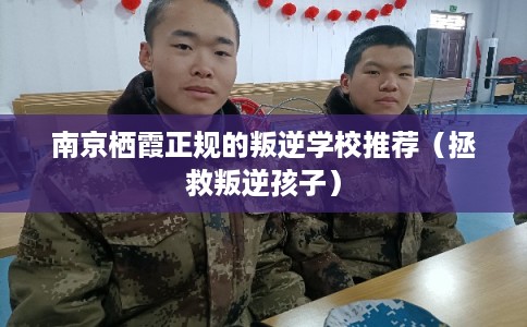 南京栖霞正规的叛逆学校推荐（拯救叛逆孩子）