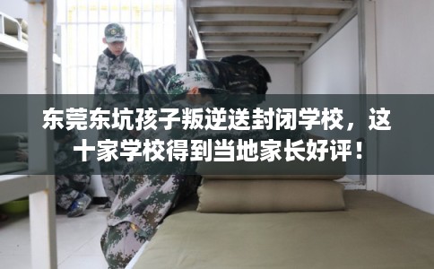 东莞东坑孩子叛逆送封闭学校，这十家学校得到当地家长好评！