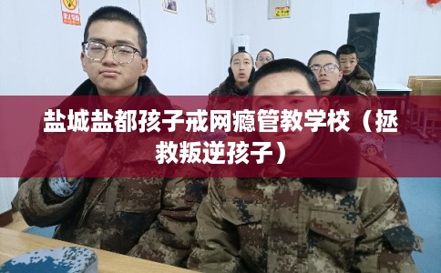 盐城盐都孩子戒网瘾管教学校(拯救叛逆孩子) 盐城盐都孩子戒网瘾管教学校(拯救叛逆孩子)