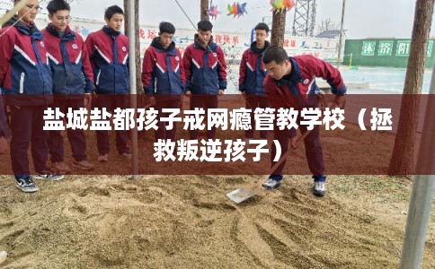 盐城盐都孩子戒网瘾管教学校(拯救叛逆孩子) 盐城盐都孩子戒网瘾管教学校(拯救叛逆孩子)