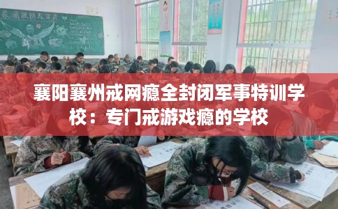 襄阳襄州戒网瘾全封闭军事特训学校：专门戒游戏瘾的学校