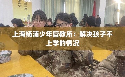 上海杨浦少年管教所：解决孩子不上学的情况