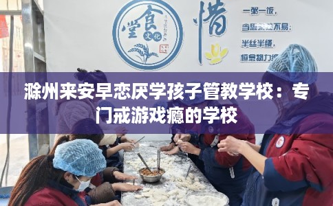 滁州来安早恋厌学孩子管教学校：专门戒游戏瘾的学校