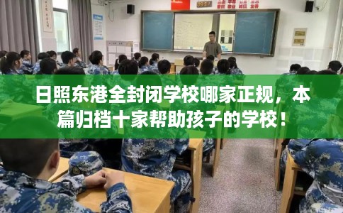 日照东港全封闭学校哪家正规，本篇归档十家帮助孩子的学校！