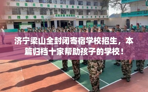 济宁梁山全封闭寄宿学校招生，本篇归档十家帮助孩子的学校！