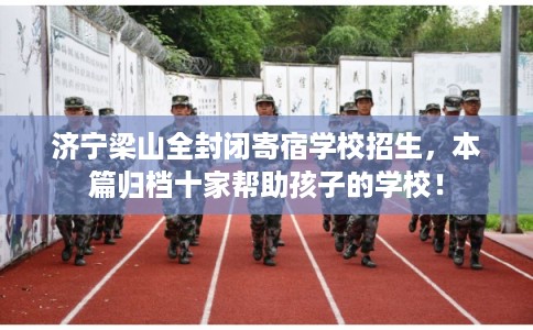济宁梁山全封闭寄宿学校招生，本篇归档十家帮助孩子的学校！