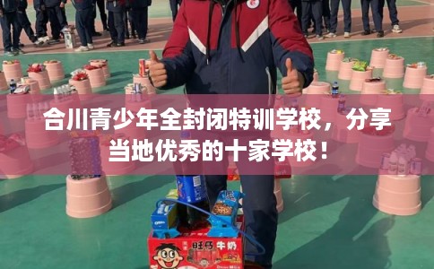 合川青少年全封闭特训学校，分享当地优秀的十家学校！