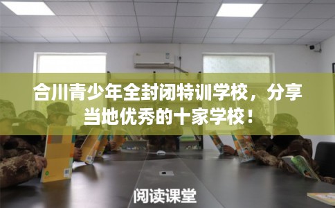 合川青少年全封闭特训学校，分享当地优秀的十家学校！