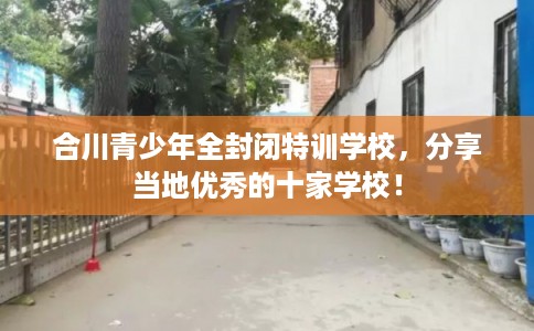 合川青少年全封闭特训学校，分享当地优秀的十家学校！