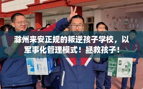 滁州来安正规的叛逆孩子学校，以军事化管理模式！拯救孩子！