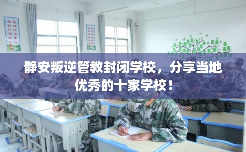 静安叛逆管教封闭学校，分享当地优秀的十家学校！