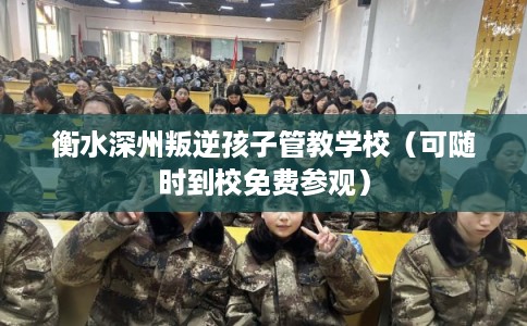 衡水深州叛逆孩子管教学校（可随时到校免费参观）