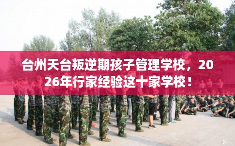 台州天台叛逆期孩子管理学校，2026年行家经验这十家学校！