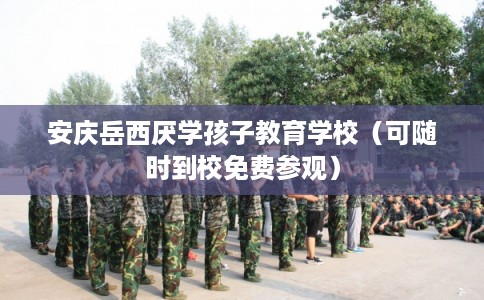 安庆岳西厌学孩子教育学校（可随时到校免费参观）