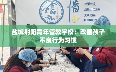 盐城射阳青年管教学校：改善孩子不良行为习惯