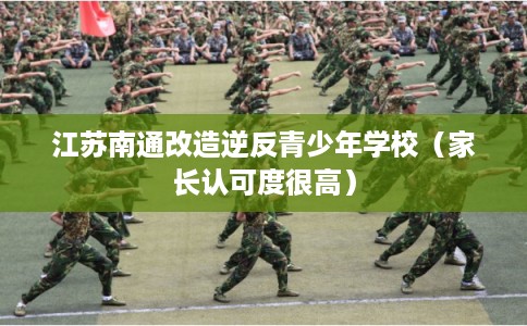 江苏南通改造逆反青少年学校（家长认可度很高）