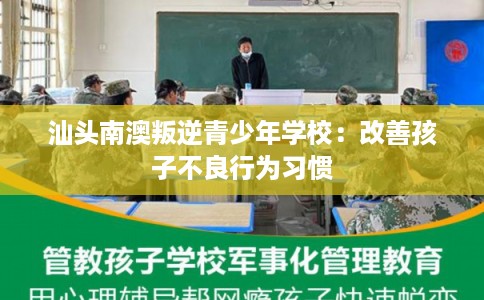 汕头南澳叛逆青少年学校：改善孩子不良行为习惯