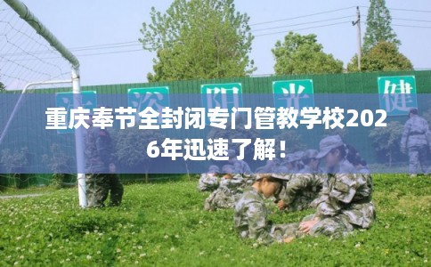 重庆奉节全封闭专门管教学校2026年迅速了解！