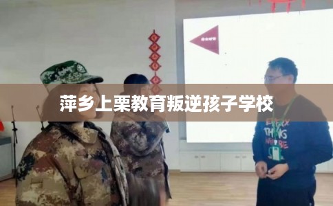 萍乡上栗教育叛逆孩子学校