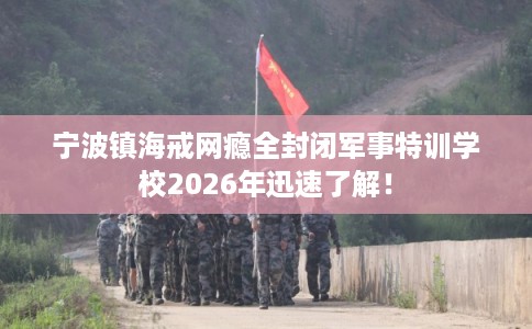 宁波镇海戒网瘾全封闭军事特训学校2026年迅速了解！