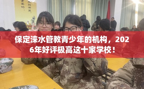 保定涞水管教青少年的机构，2026年好评极高这十家学校！