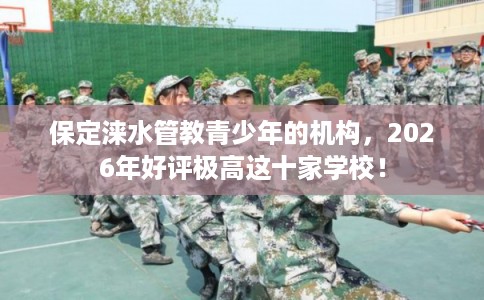 保定涞水管教青少年的机构，2026年好评极高这十家学校！