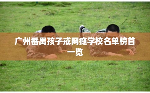 广州番禺孩子戒网瘾学校名单榜首一览