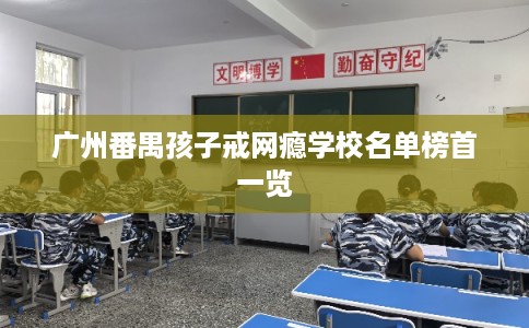 广州番禺孩子戒网瘾学校名单榜首一览