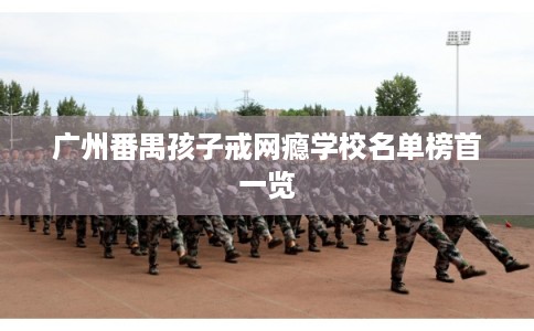 广州番禺孩子戒网瘾学校名单榜首一览