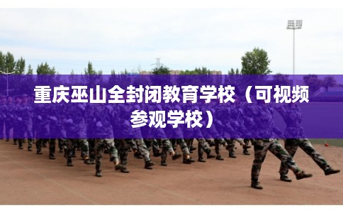 重庆巫山全封闭教育学校（可视频参观学校）