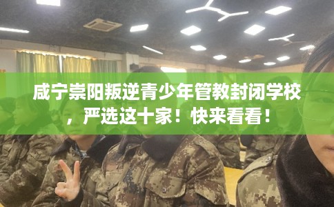 咸宁崇阳叛逆青少年管教封闭学校，严选这十家！快来看看！