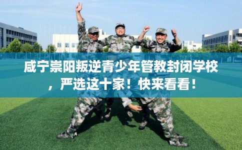 咸宁崇阳叛逆青少年管教封闭学校，严选这十家！快来看看！