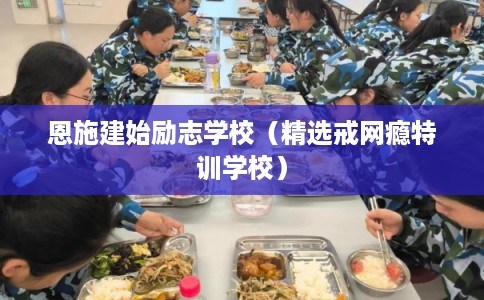 恩施建始励志学校（精选戒网瘾特训学校）