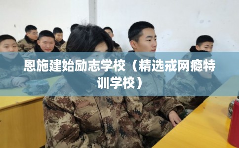 恩施建始励志学校（精选戒网瘾特训学校）