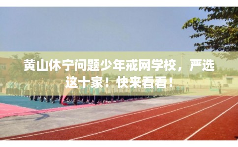 黄山休宁问题少年戒网学校，严选这十家！快来看看！