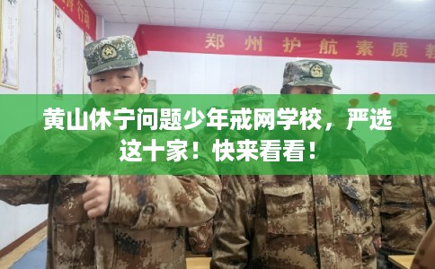 黄山休宁问题少年戒网学校，严选这十家！快来看看！